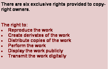 Text Box: There are six exclusive rights provided to copyright owners.The right to:Reproduce the workCreate derivates of the workDistribute copies of the workPerform the workDisplay the work publiclyTransmit the work digitally