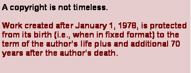 Text Box: A copyright is not timeless.Work created after January 1, 1978, is protected from its birth (i.e., when in fixed format) to the term of the authors life plus and additional 70 years after the authors death. 