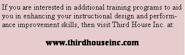 Text Box: If you are interested in additional training programs to aid you in enhancing your instructional design and performance improvement skills, then visit Third House Inc. at: www.thirdhouseinc.com